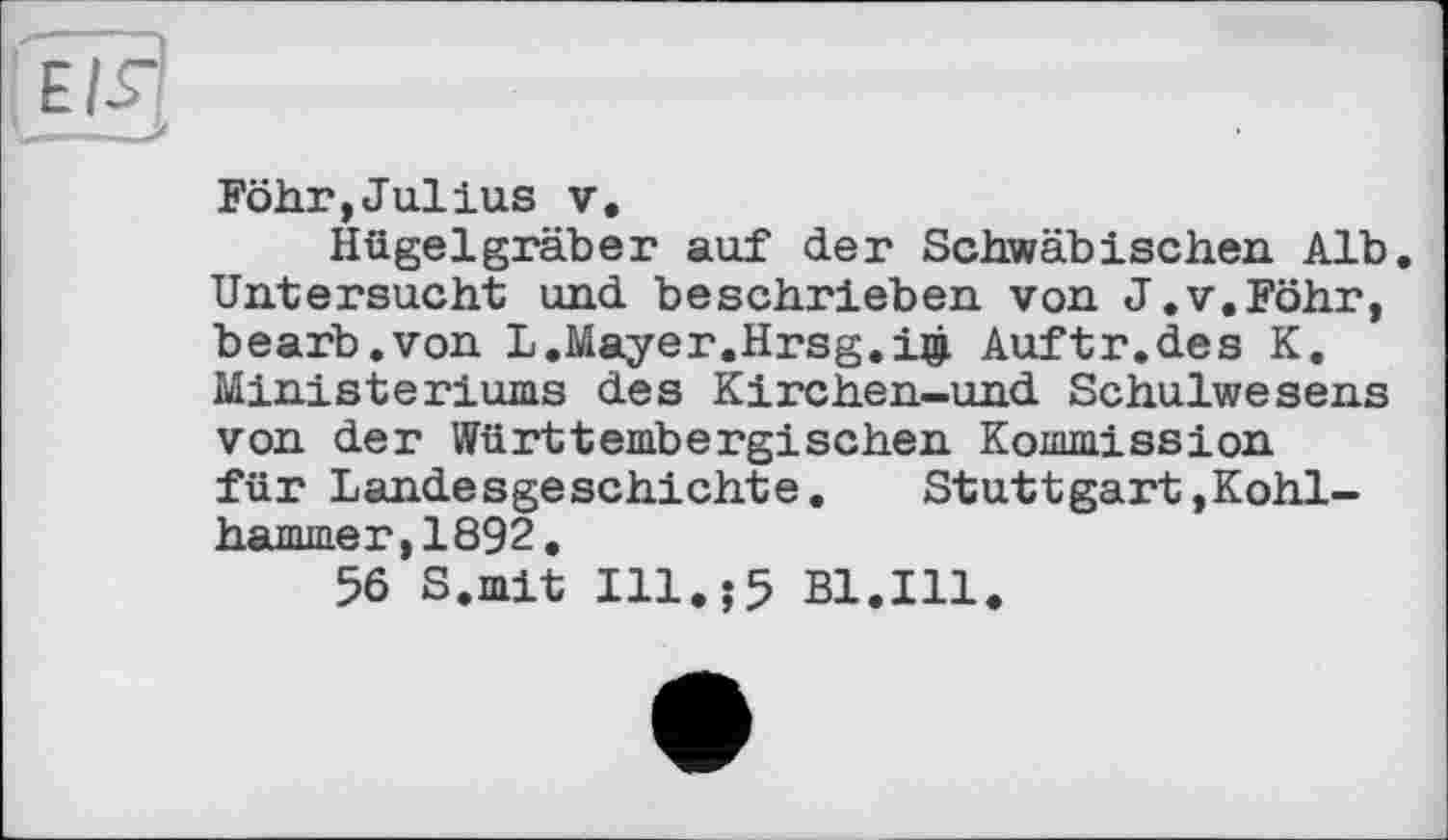 ﻿Föhr,Julius V.
Hügelgräber auf der Schwäbischen Alb, Untersucht und beschrieben von J.v.Föhr, bearb.von L.Mayer.Hrsg.iij. Auftr.des K. Ministeriums des Kirchen-und Schulwesens von der Württembergischen Kommission für Landesgeschichte. Stuttgart,Kohlhammer, 1892.
56 S.mit Ill.;5 Bl.Ill.